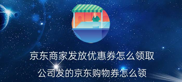 京东商家发放优惠券怎么领取 公司发的京东购物券怎么领？